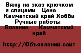 Вяжу на зказ крючком и спицами › Цена ­ 700 - Камчатский край Хобби. Ручные работы » Вязание   . Камчатский край